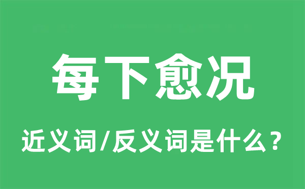 每下愈况的近义词和反义词是甚么,每下愈况是甚么意义