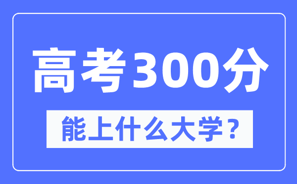 新疆300分能上甚么大学,高考300分能够报考哪些大学？