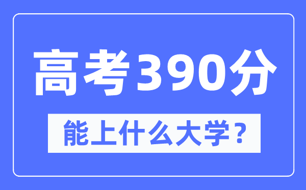 新疆390分能上甚么大学,高考390分能够报考哪些大学？
