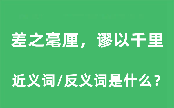 差之毫厘，谬以千里的近义词和反义词是甚么,差之毫厘，谬以千里是甚么意义