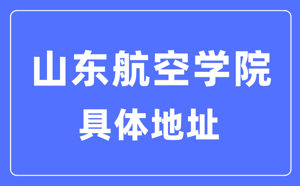 山东航空学院详细地点在那里,在哪一个都会,哪一个区?