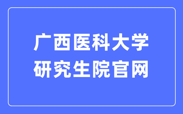 广西医科大学研讨生院官网（//yjs.gxmu.edu.cn/）