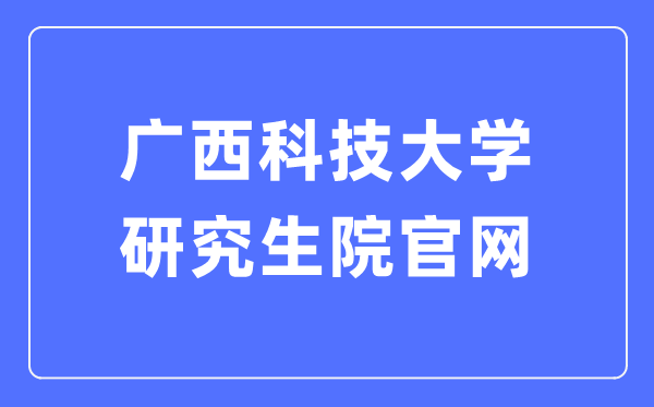 广西科技大学研讨生院官网进口（//www.gxust.edu.cn/yjs/）
