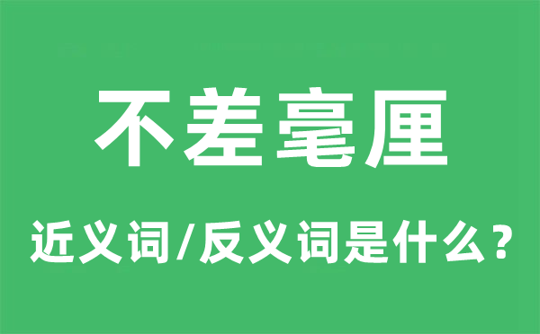 不差毫厘的近义词和反义词是甚么,不差毫厘是甚么意义