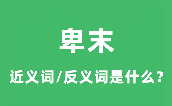 卑末的近义词和反义词是甚么,卑末是甚么意义