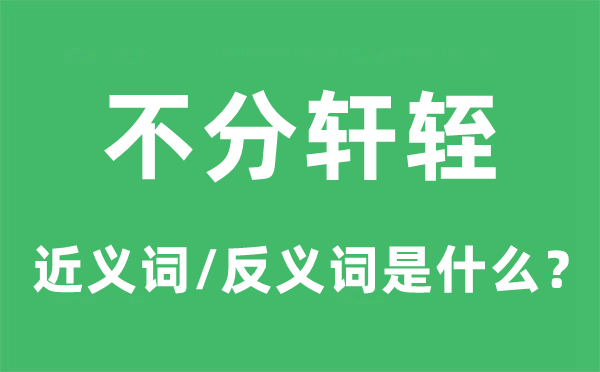 不分轩轾的近义词和反义词是甚么,不分轩轾是甚么意义