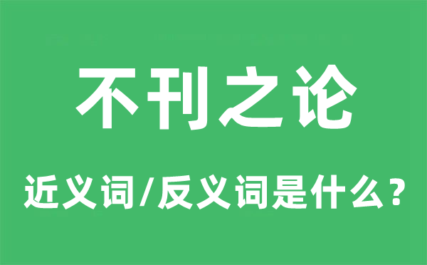 不刊之论的近义词和反义词是甚么,不刊之论是甚么意义