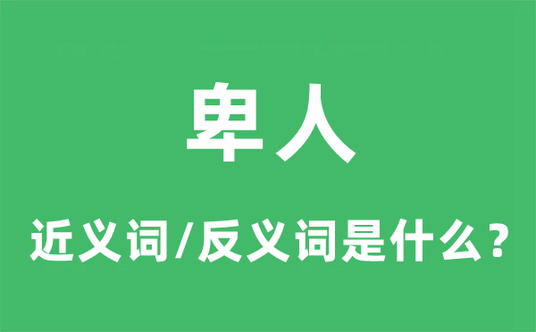 卑人的近义词和反义词是甚么,卑人是甚么意义