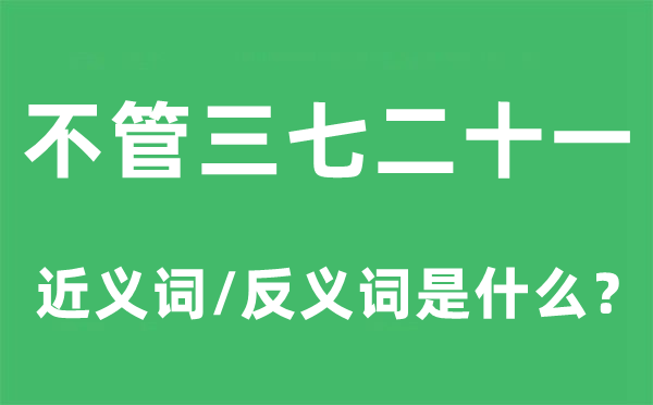 不论三七二十一的近义词和反义词是甚么,不论三七二十一是甚么意义