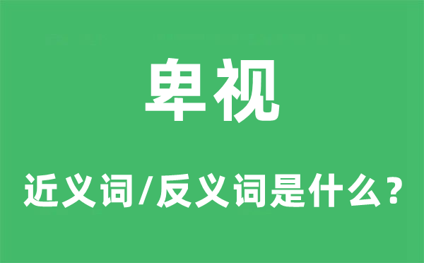 卑视的近义词和反义词是甚么,卑视是甚么意义
