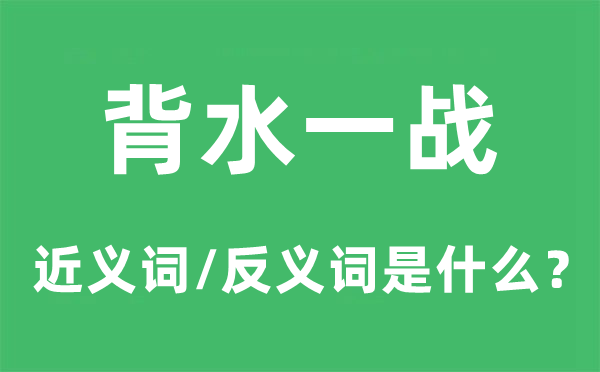 背水一战的近义词和反义词是甚么,背水一战是甚么意义