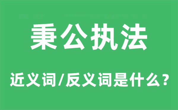 秉公法令的近义词和反义词是甚么,秉公法令是甚么意义