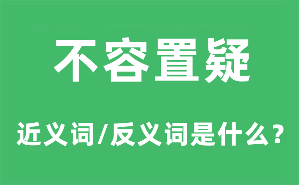 不容置疑的近义词和反义词是甚么,不容置疑是甚么意义