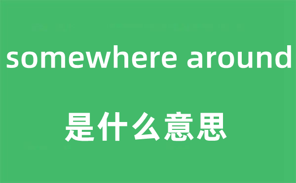 somewhere around是甚么意义,中文翻译是甚么