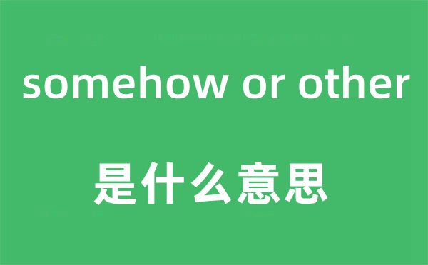 somehow or other是甚么意义,中文翻译是甚么
