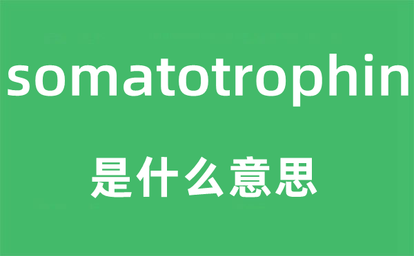 somatotrophin是甚么意义,somatotrophin怎样读,中文翻译是甚么