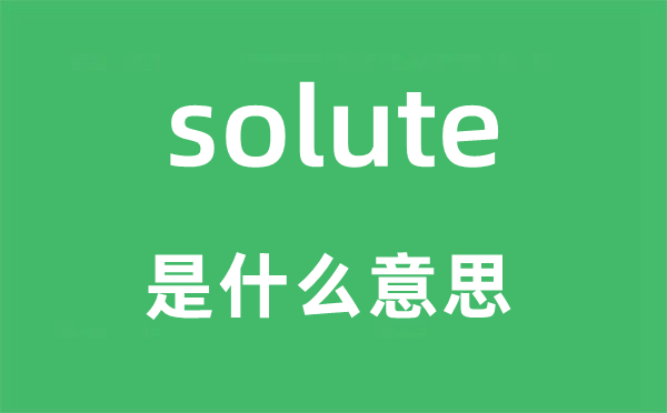 solute是甚么意义,solute怎样读,中文翻译是甚么