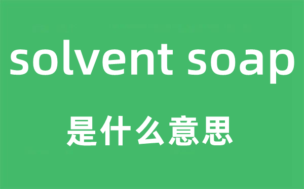 solvent soap是甚么意义,中文翻译是甚么