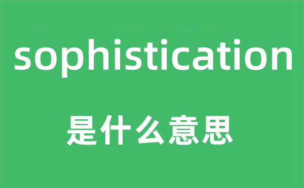 sophistication是甚么意义,sophistication怎样读,中文翻译是甚么