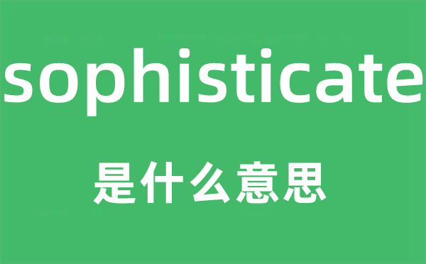 sophisticate是甚么意义,sophisticate怎样读,中文翻译是甚么
