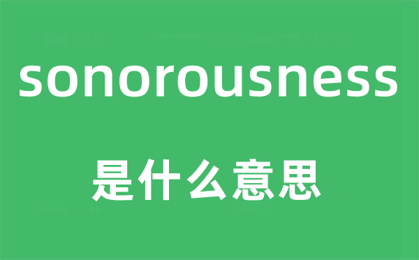 sonorousness是甚么意义,sonorousness怎样读,中文翻译是甚么