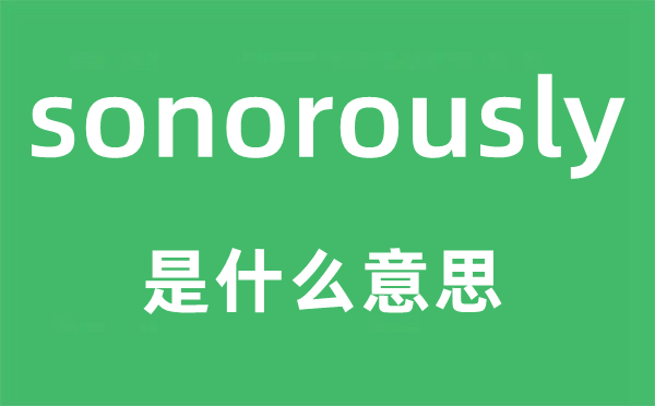 sonorously是甚么意义,sonorously怎样读,中文翻译是甚么