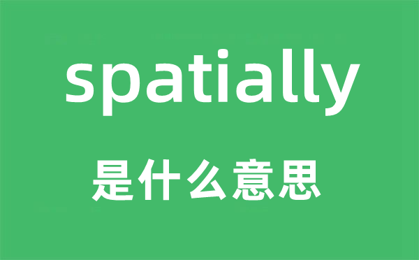 spatially是甚么意义,spatially怎样读,中文翻译是甚么