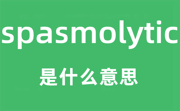 spasmolytic是甚么意义,spasmolytic怎样读,中文翻译是甚么