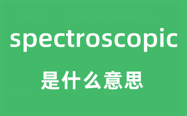 spectroscopic是甚么意义,spectroscopic怎样读,中文翻译是甚么