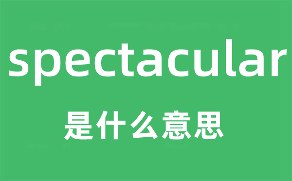 spectacular是甚么意义,spectacular怎样读,中文翻译是甚么