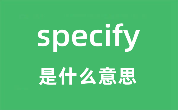 specify是甚么意义,specify怎样读,中文翻译是甚么