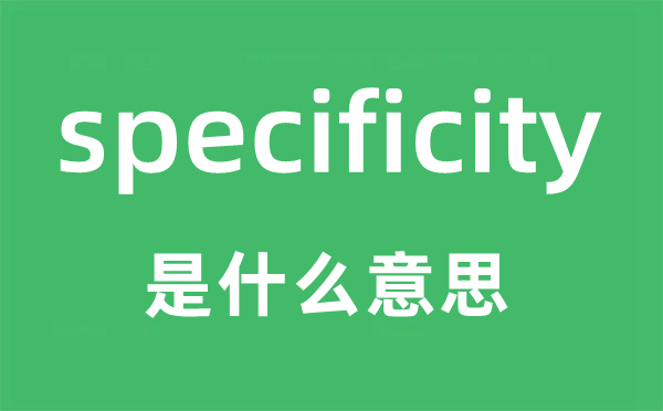 specificity是甚么意义,specificity怎样读,中文翻译是甚么