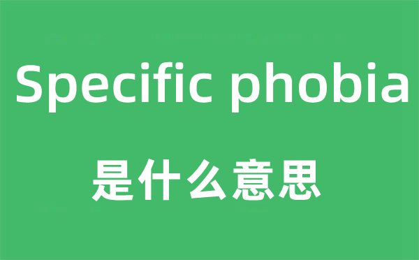 Specific phobia是甚么意义,中文翻译是甚么