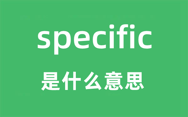 specific是甚么意义,specific怎样读,中文翻译是甚么