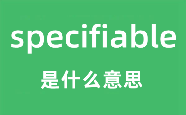 specifiable是甚么意义,specifiable怎样读,中文翻译是甚么