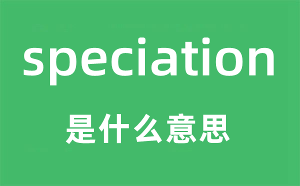 speciation是甚么意义,speciation怎样读,中文翻译是甚么