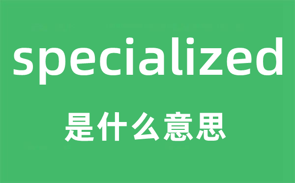 specialized是甚么意义,specialized怎样读,中文翻译是甚么
