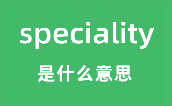 speciality是甚么意义,speciality怎样读,中文翻译是甚么