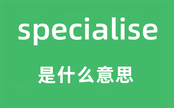 specialise是甚么意义,specialise怎样读,中文翻译是甚么