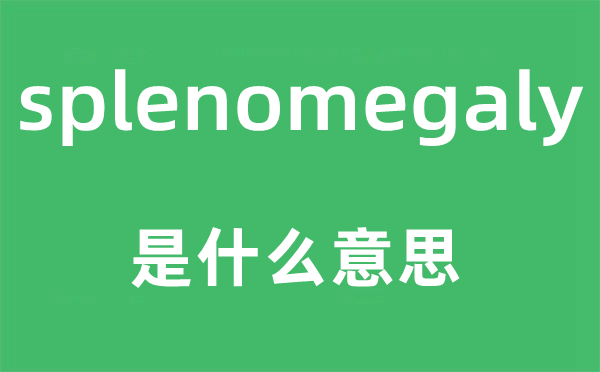 splenomegaly是甚么意义,splenomegaly怎样读,中文翻译是甚么