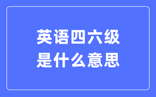 甚么是天下大学英语四六级测验,CET4和CET6是甚么意义