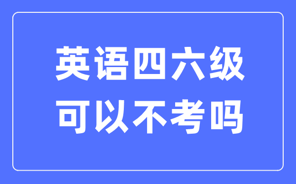 若是不考英语四六级有甚么影响,英语四六级能够或许不考吗?