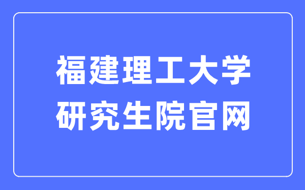 福建理工大学研讨生院官网进口(//yjsc.fjut.edu.cn/)