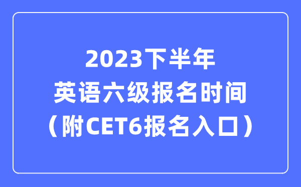 2023下半年英语六级报名时辰(附CET6测验报名官网进口)