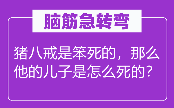 脑子急转弯:猪八戒是笨死的,那末他的儿子是怎样死的?