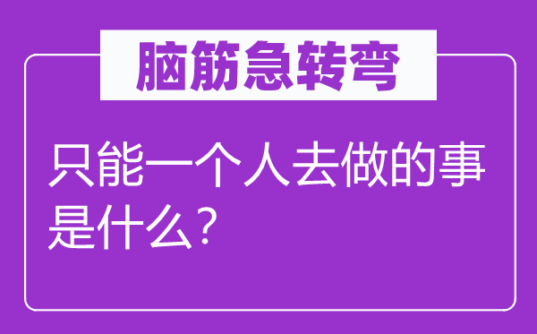 脑子急转弯：只能一小我去做的事是甚么？