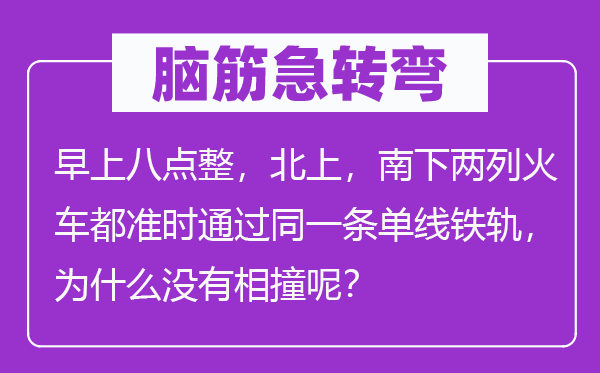 脑子急转弯:早上八点整,北上,南下两列火车都定时经由过程统一条单线铁轨,为甚么不相撞呢?
