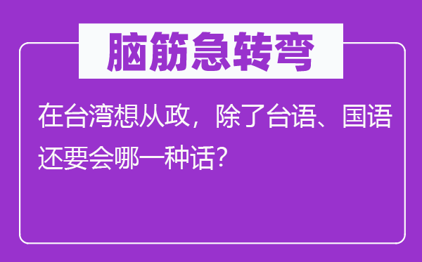 脑子急转弯：在台湾想从政，除台语、国语还要会哪种话？