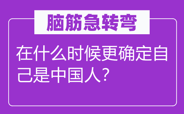 脑子急转弯：在甚么时辰更肯定本身是中国人？