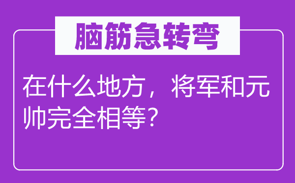 脑子急转弯：在甚么处所，将军和元帅完整相称？